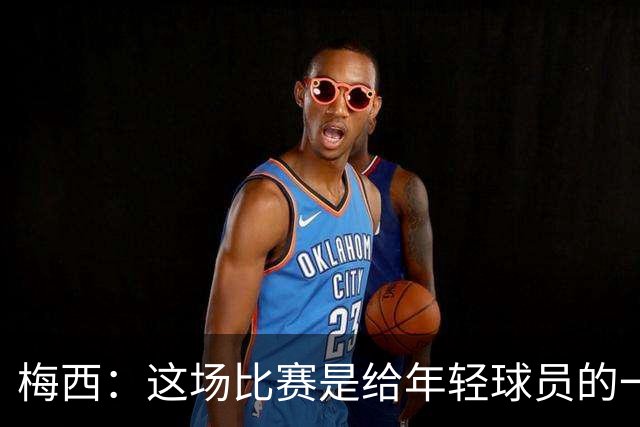 梅西：这场比赛是给年轻球员的一堂课，将永远刻在阿根廷队的史册